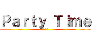 Ｐａｒｔｙ Ｔｉｍｅ (東哥帥帥)