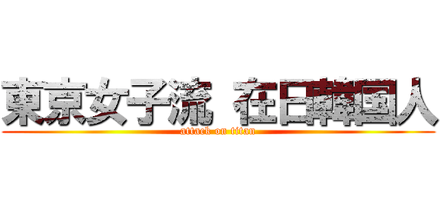 東京女子流 在日韓国人 (attack on titan)