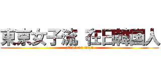 東京女子流 在日韓国人 (attack on titan)