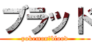 ブラッド (pokemon　blood)