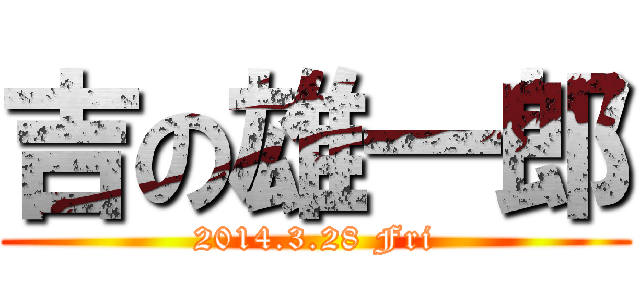 吉の雄一郎 (2014.3.28 Fri)