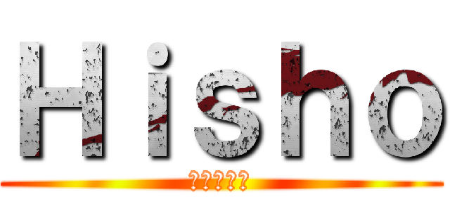 Ｈｉｓｈｏ (進撃の公開)