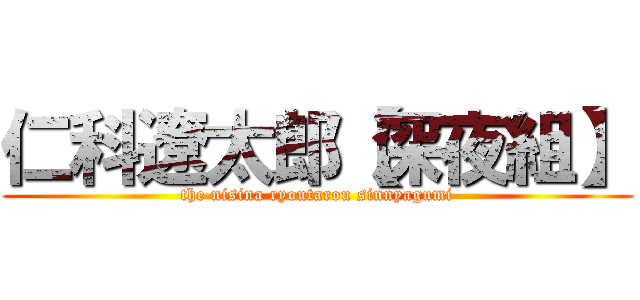 仁科遼太郎【深夜組】 (the nisina ryoutarou sinnyagumi)