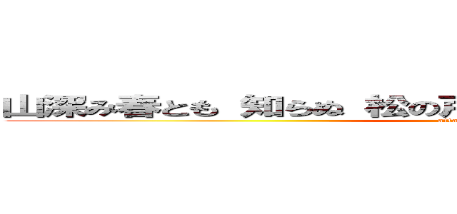 山深み春とも 知らぬ 松の戸に  たえだえかかる 雪の玉水 (attack on titan)
