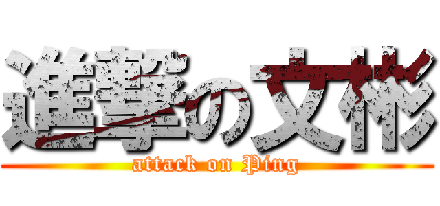 進撃の文彬 (attack on Ping)