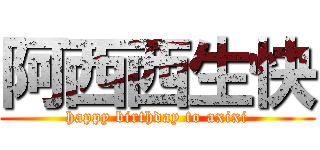 阿西西生快 (happy birthday to axixi)