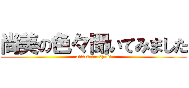 尚美の色々聞いてみました (attack on shobi)