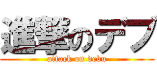 進撃のデブ (attack on debu)