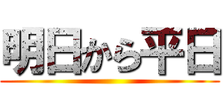 明日から平日 ()