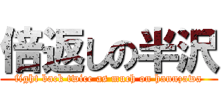 倍返しの半沢 (fight back twice as much on hannzawa)