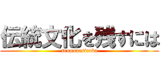 伝統文化を残すには (sonnanosiruka)