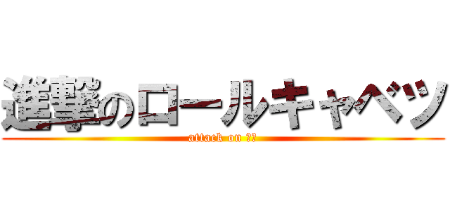 進撃のロールキャベツ (attack on カス)