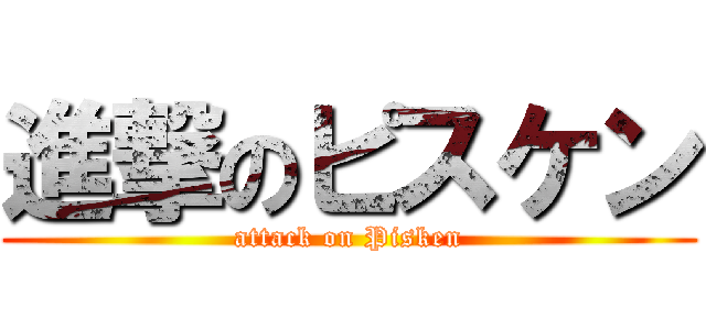 進撃のピスケン (attack on Pisken)