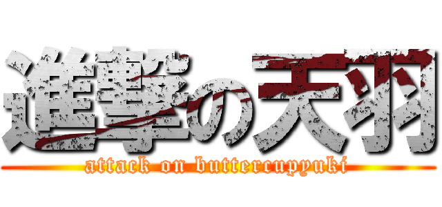 進撃の天羽 (attack on buttercupyuki)
