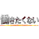 働きたくない (hataraki takunai)