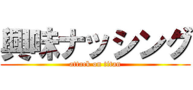 興味ナッシング (attack on titan)