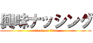 興味ナッシング (attack on titan)