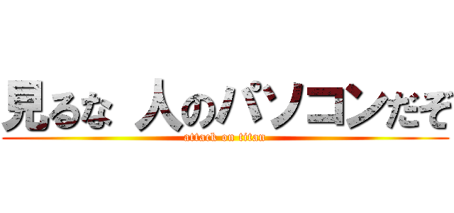 見るな 人のパソコンだぞ (attack on titan)