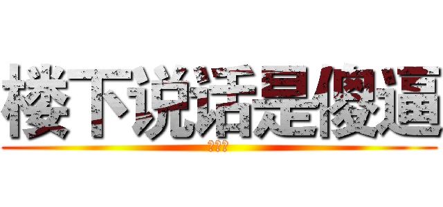 楼下说话是傻逼 (↓↓↓)