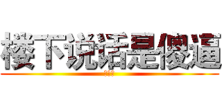 楼下说话是傻逼 (↓↓↓)