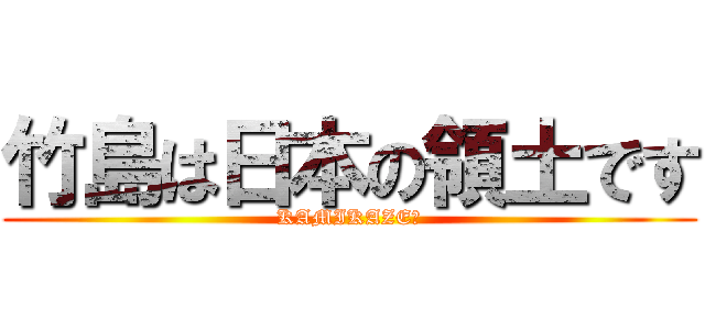 竹島は日本の領土です (KAMIKAZE　)