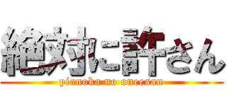 絶対に許さん (pianoka no oneesan)