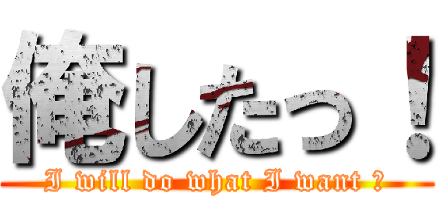 俺したっ！ (I will do what I want ！)