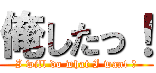 俺したっ！ (I will do what I want ！)