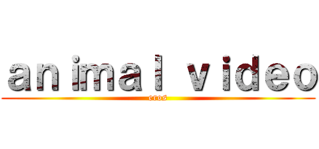 ａｎｉｍａｌ ｖｉｄｅｏ (eros)