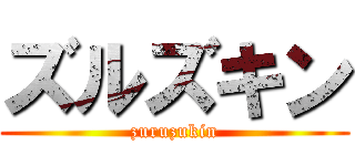 ズルズキン (zuruzukin)