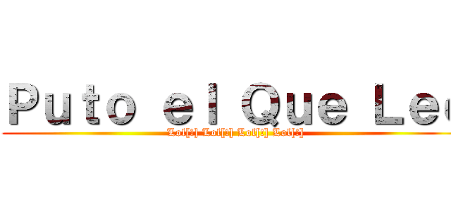 Ｐｕｔｏ ｅｌ Ｑｕｅ Ｌｅｅ (Lol[!] Lol[!] Lol[!] Lol[!])