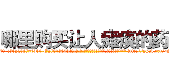 哪里购买让人瘫痪的药 (哪里购买让人瘫痪的药【电-186x2687x6963-Q278180069元-吉-药-业】我们做的是长期生意,靠的是老客户长期支持 http://sngk.net/4SKWfB
)