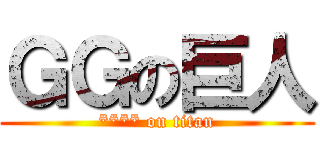 ＧＧの巨人 (**** on titan)