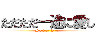 ただただ一途に愛し (attack on titan)