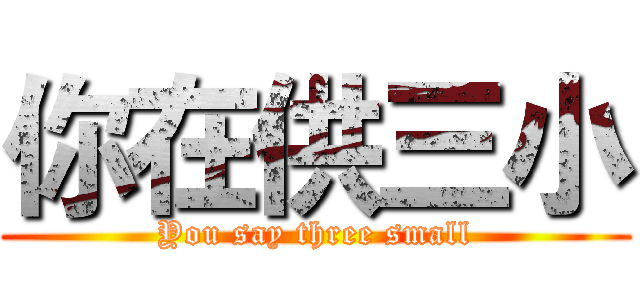你在供三小 (You say three small)