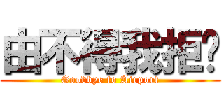 由不得我拒絕 (Goodbye to Airport)