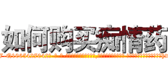 如何购买痴情药 (如何购买痴情药【电-话151x68344x817-Q1065427042元-吉-药-业】我们做的是长期生意,靠的是老客户长期支持 如何购买痴情药在发表了一篇http://sngk.net/myR2P8

参考消息网我们做的是长期生意,靠的是老客户长期支持也许我们早该意识到，就连鲍勃·霍斯金斯（金球奖戏剧类电影男主角 
)