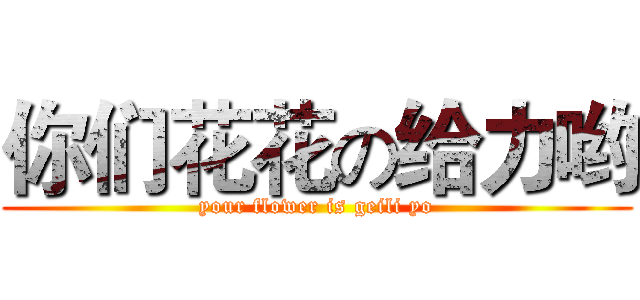 你们花花の给力哟 (your flower is geili yo)