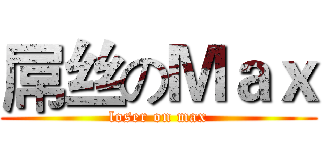 屌丝のＭａｘ (loser on max)