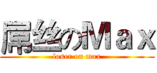 屌丝のＭａｘ (loser on max)