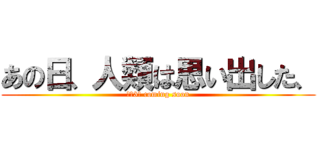 あの日、人類は思い出した、 (あと3日 coming soon)