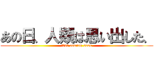 あの日、人類は思い出した、 (あと3日 coming soon)