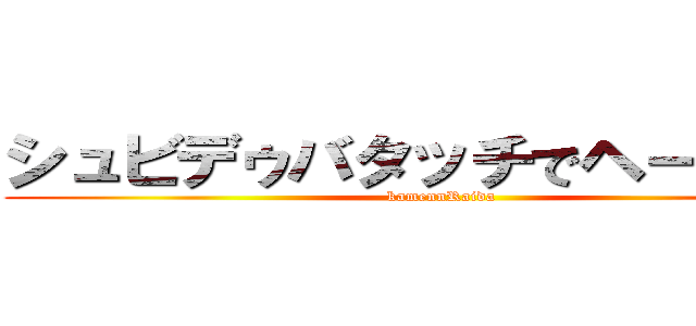 シュビデゥバタッチでヘーンシン (kamennRaida)