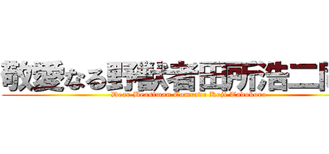敬愛なる野獣者田所浩二同志 (Dear Beastman Comrade Koji Tadokoro)