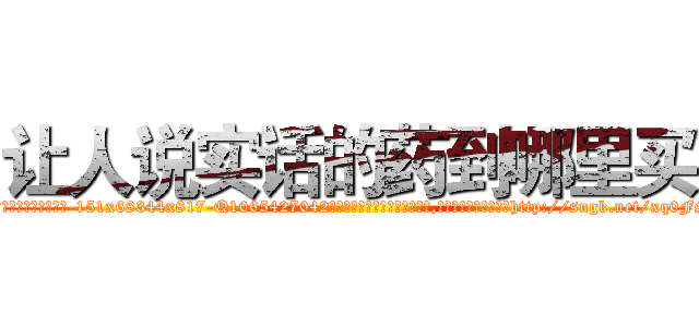 让人说实话的药到哪里买 (让人说实话的药到哪里买【电-151x68344x817-Q1065427042元吉药业】我们做的是长期生意,靠的是老客户长期支持http://sngk.net/xq0FS0

参考消息网我们做的是长期生意,靠的是老客户长期支持也许我们早该意识到，就连鲍勃·霍斯金斯（金球奖戏剧类电影男主角 
)