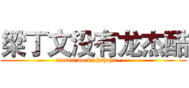 梁丁文没有龙杰酷 (ni mei wo ku hahaha~~~)