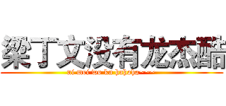 梁丁文没有龙杰酷 (ni mei wo ku hahaha~~~)