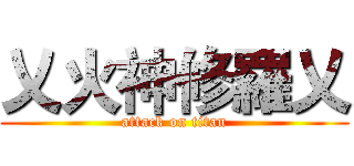 乂火神修羅乂 (attack on titan)