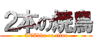 ２本の焼鳥 (ATAkku on titan)