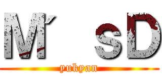 Ｍ＇ｓＤ (yukyan)